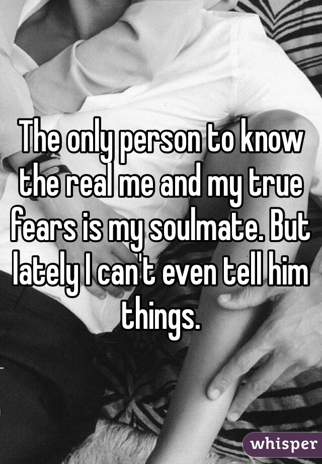 The only person to know the real me and my true fears is my soulmate. But lately I can't even tell him things. 