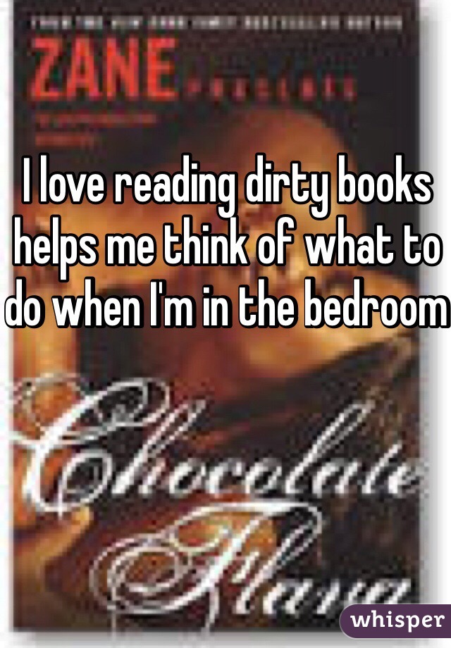 I love reading dirty books helps me think of what to do when I'm in the bedroom 
