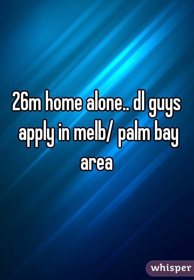 26m home alone.. dl guys apply in melb/ palm bay area 