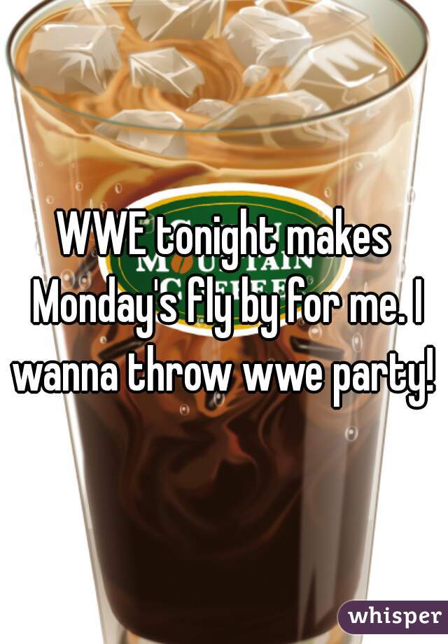 WWE tonight makes Monday's fly by for me. I wanna throw wwe party! 