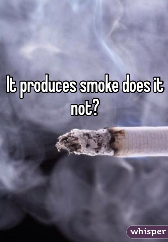 It produces smoke does it not?
