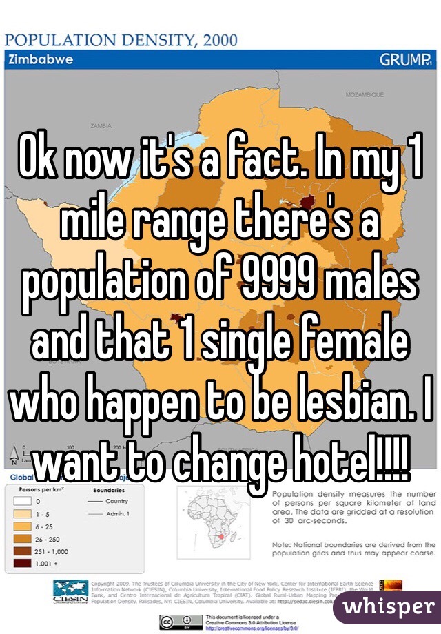 Ok now it's a fact. In my 1 mile range there's a population of 9999 males and that 1 single female who happen to be lesbian. I want to change hotel!!!!