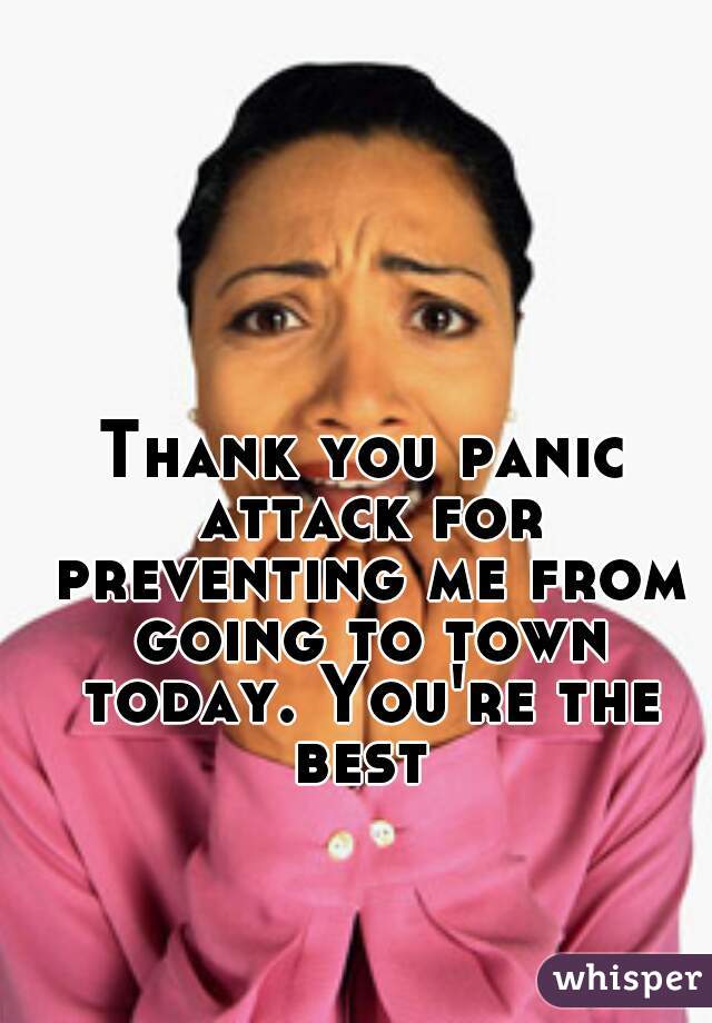 Thank you panic attack for preventing me from going to town today. You're the best 