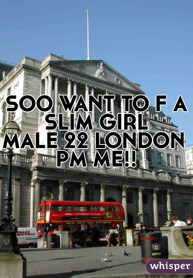 SOO WANT TO F A SLIM GIRL 

MALE 22 LONDON 

 PM ME!! 