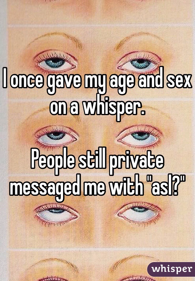 I once gave my age and sex on a whisper.

People still private messaged me with "asl?"