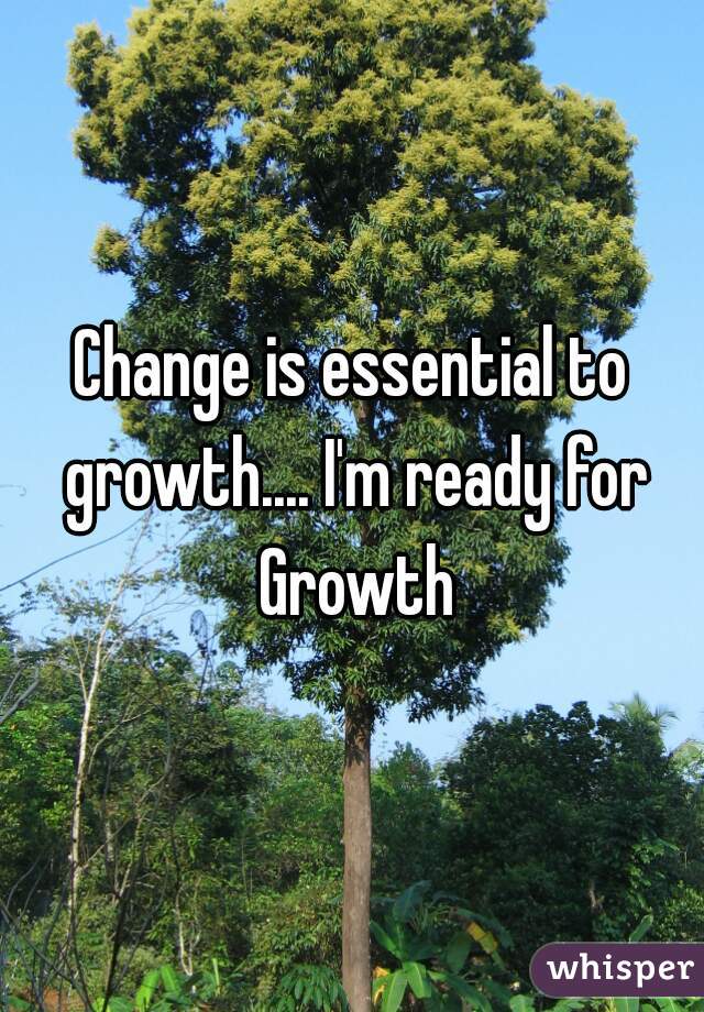 Change is essential to growth.... I'm ready for Growth