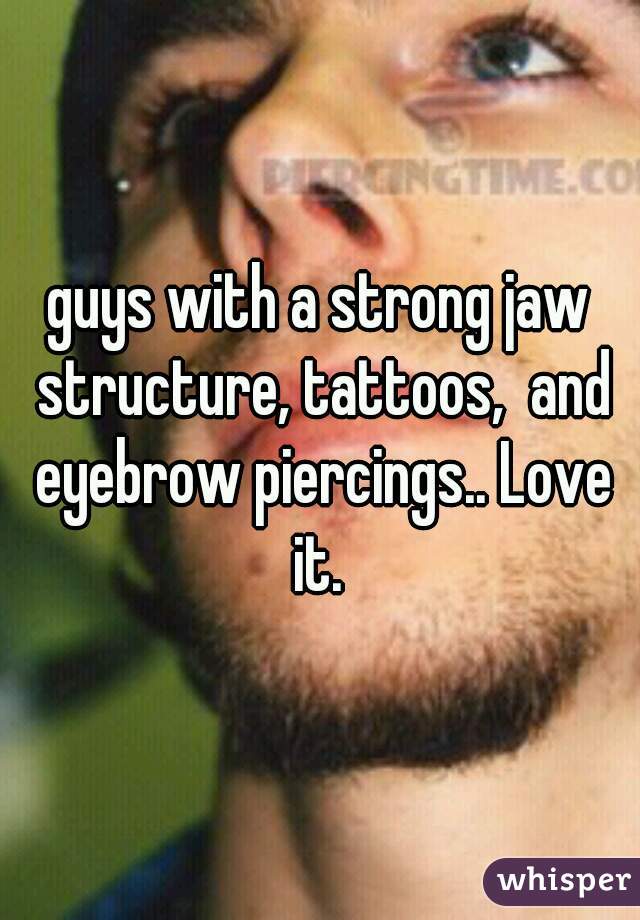 guys with a strong jaw structure, tattoos,  and eyebrow piercings.. Love it. 