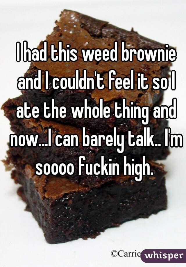  I had this weed brownie and I couldn't feel it so I ate the whole thing and now...I can barely talk.. I'm soooo fuckin high. 