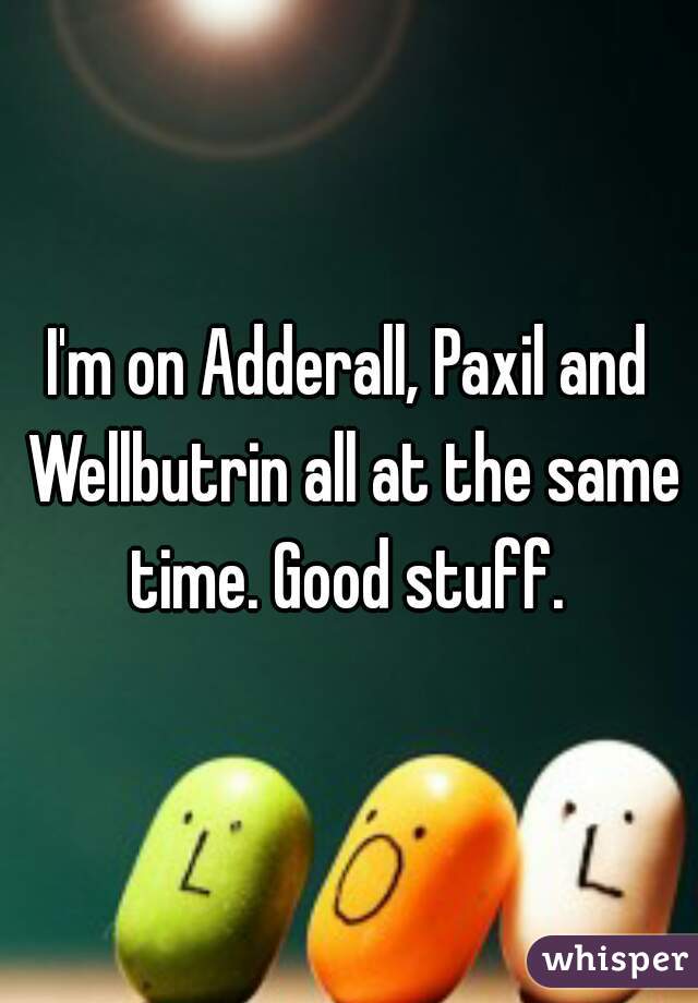 I'm on Adderall, Paxil and Wellbutrin all at the same time. Good stuff. 