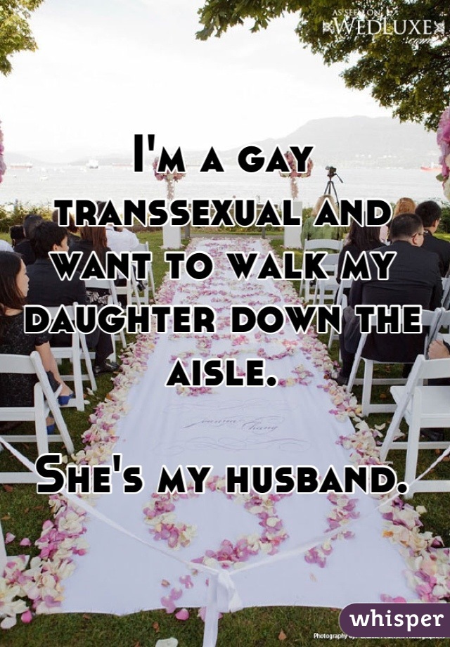 I'm a gay transsexual and want to walk my daughter down the aisle. 

She's my husband.