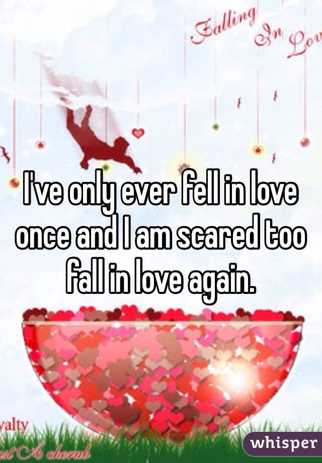 I've only ever fell in love once and I am scared too fall in love again.