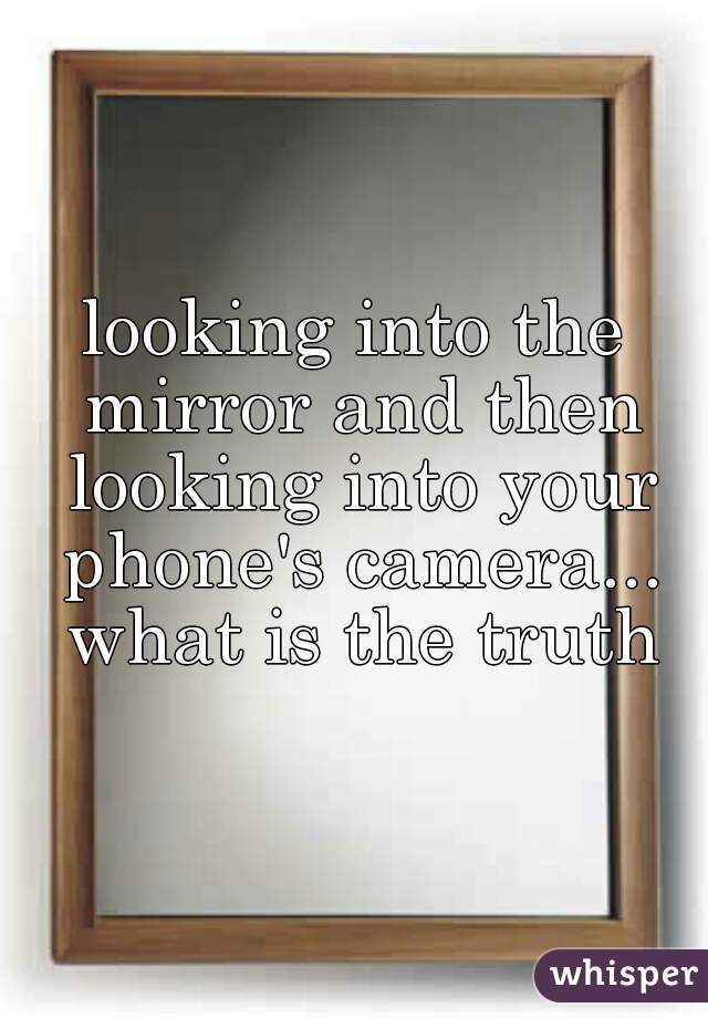 looking into the mirror and then looking into your phone's camera... what is the truth