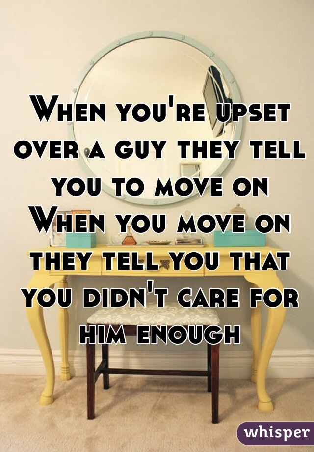 When you're upset over a guy they tell you to move on
When you move on they tell you that you didn't care for him enough