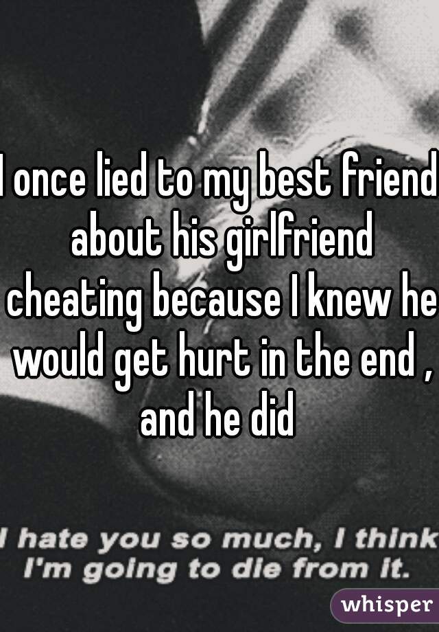 I once lied to my best friend about his girlfriend cheating because I knew he would get hurt in the end , and he did 