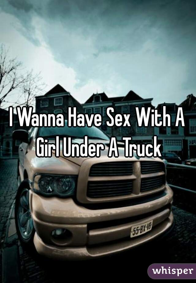 I Wanna Have Sex With A Girl Under A Truck