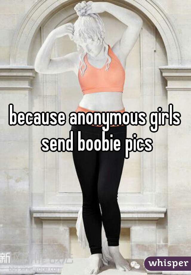 because anonymous girls send boobie pics
