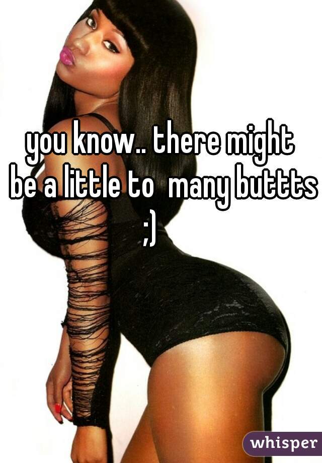 
you know.. there might 
be a little to  many buttts ;)     