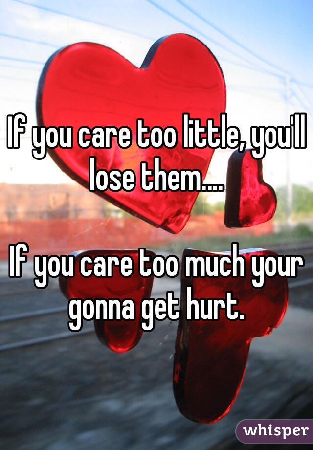If you care too little, you'll lose them....
 
If you care too much your gonna get hurt. 