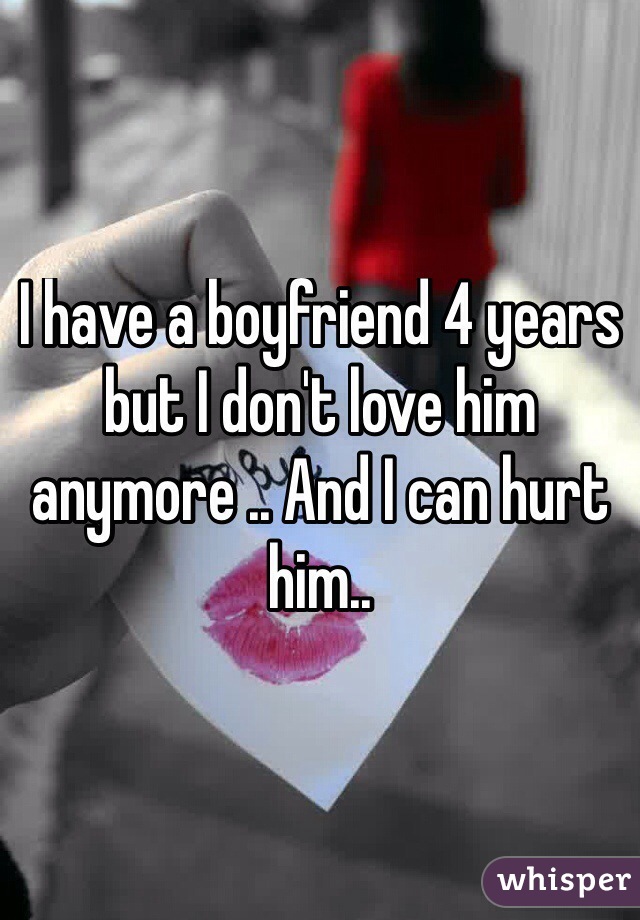 I have a boyfriend 4 years but I don't love him anymore .. And I can hurt him..
