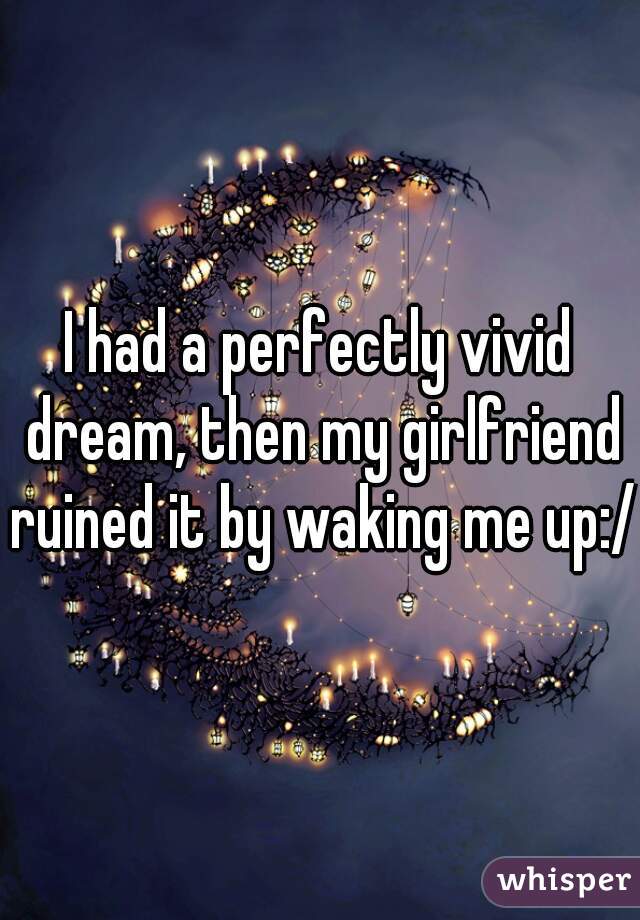 I had a perfectly vivid dream, then my girlfriend ruined it by waking me up:/