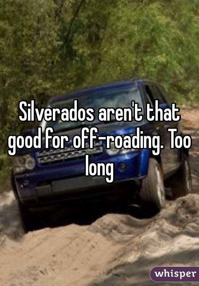 Silverados aren't that good for off-roading. Too long