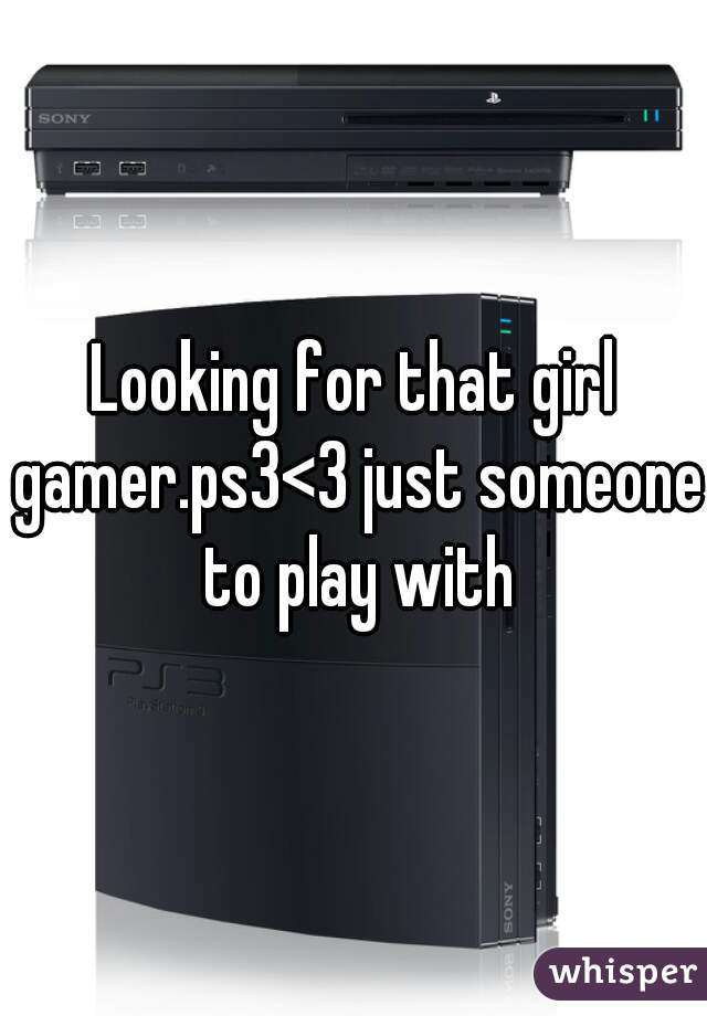 Looking for that girl gamer.ps3<3 just someone to play with
