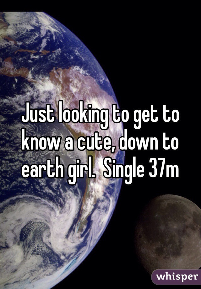Just looking to get to know a cute, down to earth girl.  Single 37m