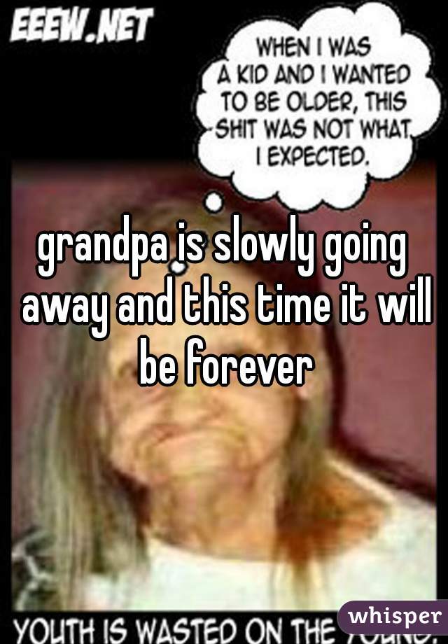 grandpa is slowly going away and this time it will be forever