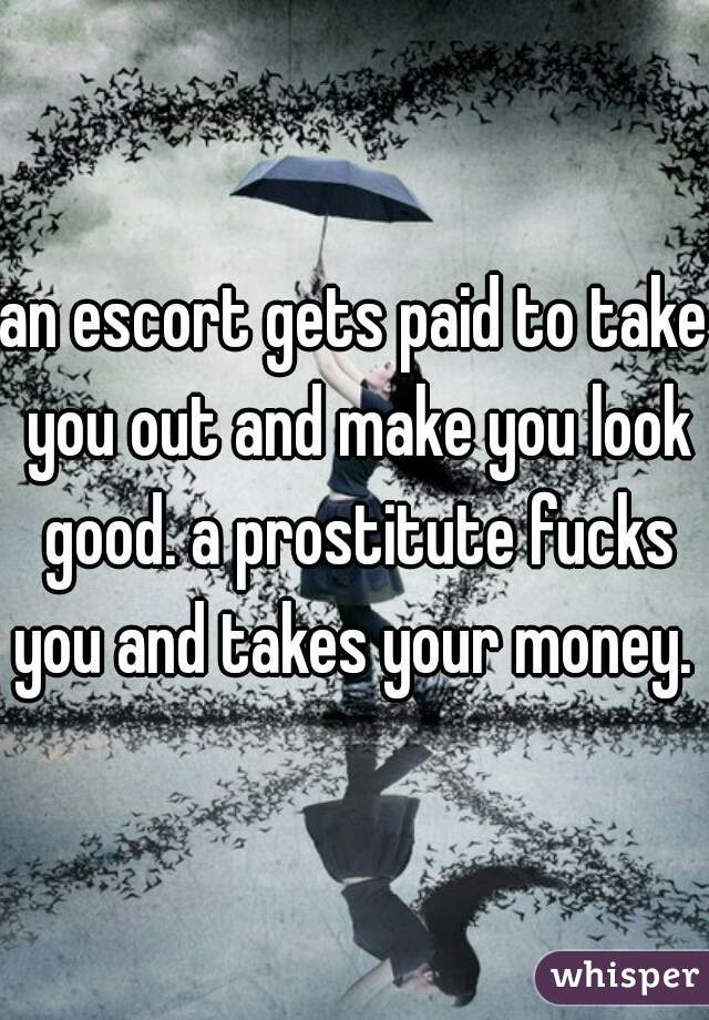 an escort gets paid to take you out and make you look good. a prostitute fucks you and takes your money. 

