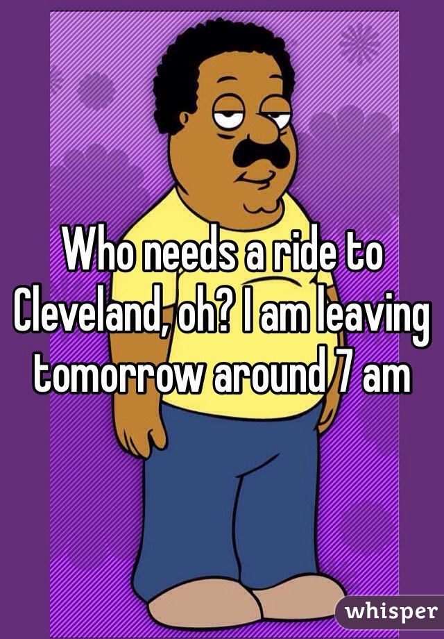 Who needs a ride to Cleveland, oh? I am leaving tomorrow around 7 am