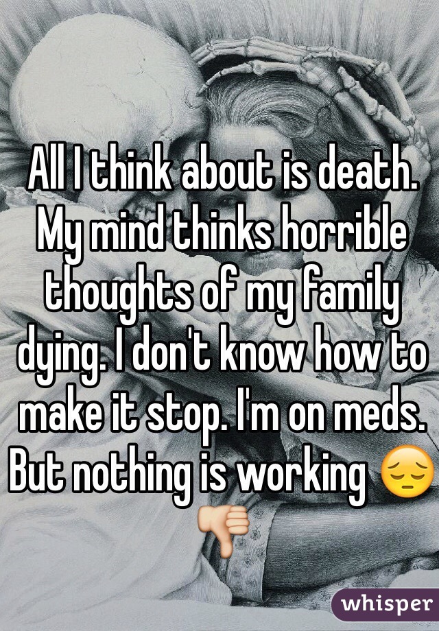 All I think about is death. My mind thinks horrible thoughts of my family dying. I don't know how to make it stop. I'm on meds. But nothing is working 😔👎