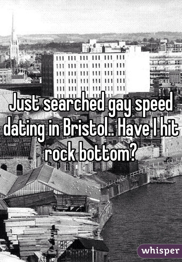 Just searched gay speed dating in Bristol.. Have I hit rock bottom?
