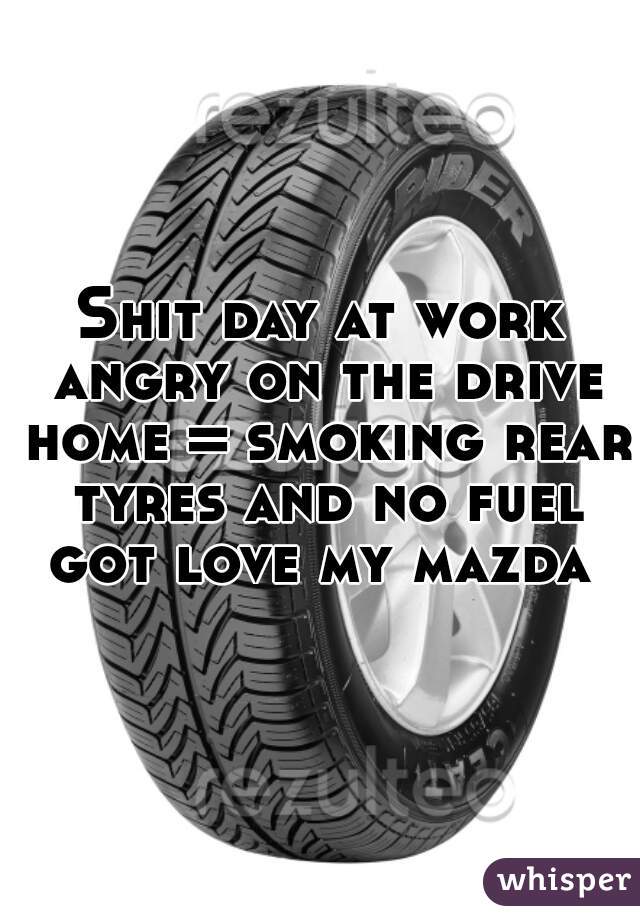 Shit day at work angry on the drive home = smoking rear tyres and no fuel got love my mazda 