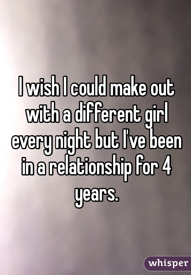 I wish I could make out with a different girl every night but I've been in a relationship for 4 years. 
