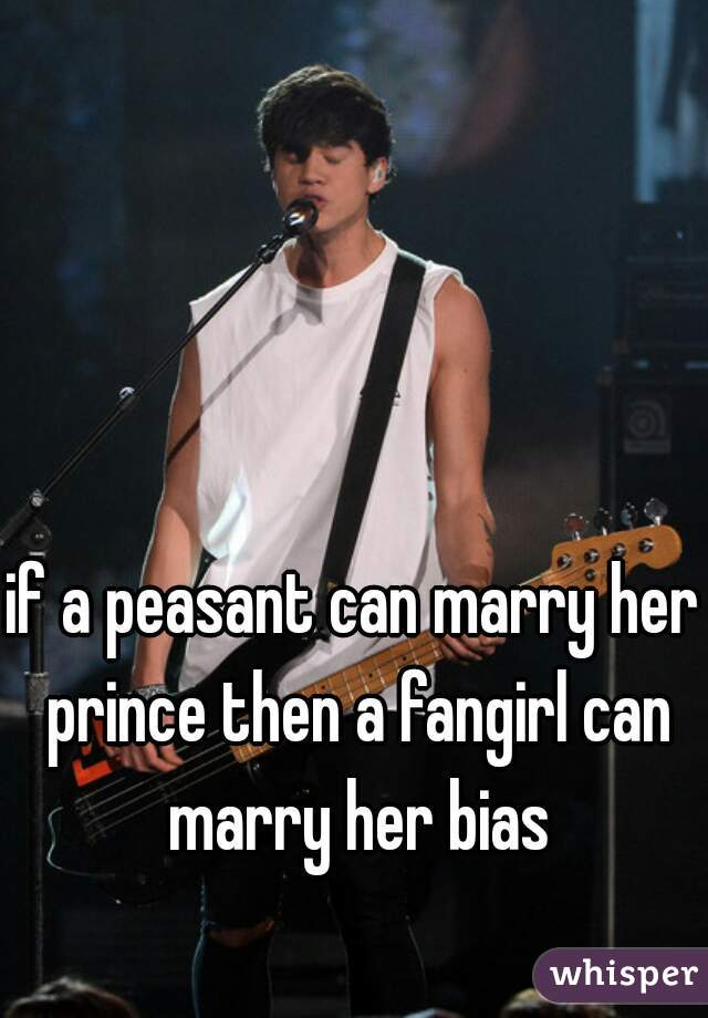 if a peasant can marry her prince then a fangirl can marry her bias
