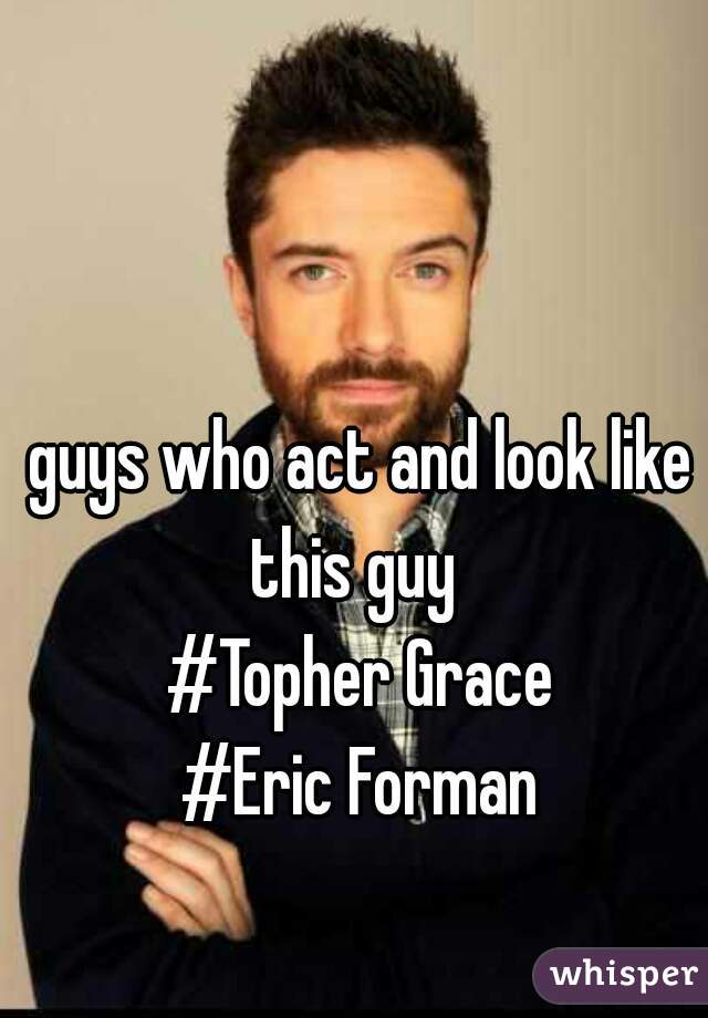 guys who act and look like this guy  
#Topher Grace
#Eric Forman
