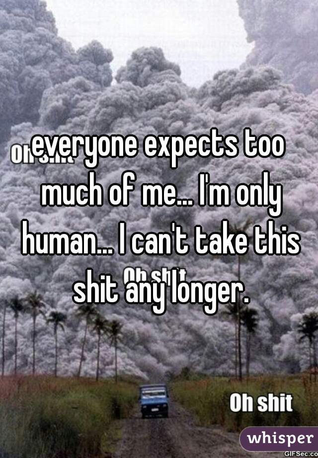 everyone expects too much of me... I'm only human... I can't take this shit any longer.
