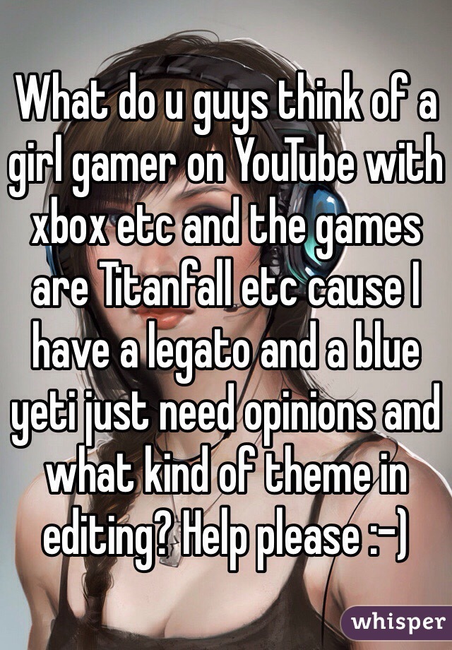 What do u guys think of a girl gamer on YouTube with xbox etc and the games are Titanfall etc cause I have a legato and a blue yeti just need opinions and what kind of theme in editing? Help please :-)