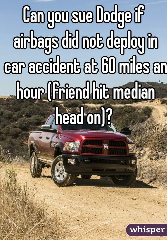 Can you sue Dodge if airbags did not deploy in car accident at 60 miles an hour (friend hit median head on)? 