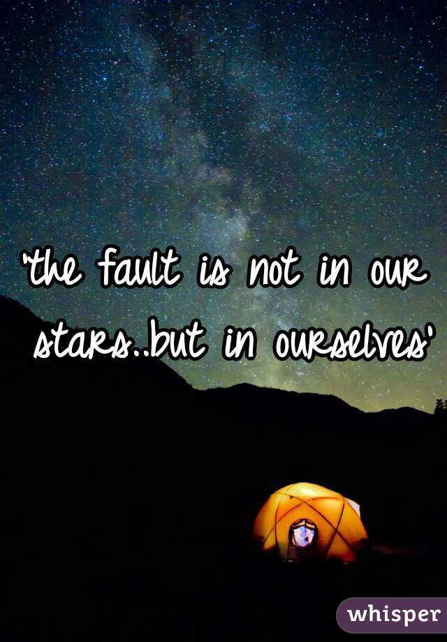 'the fault is not in our stars..but in ourselves'

