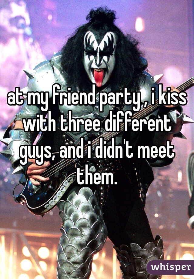 at my friend party , i kiss with three different guys, and i didn't meet them. 