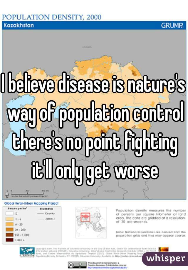 I believe disease is nature's way of population control there's no point fighting it'll only get worse