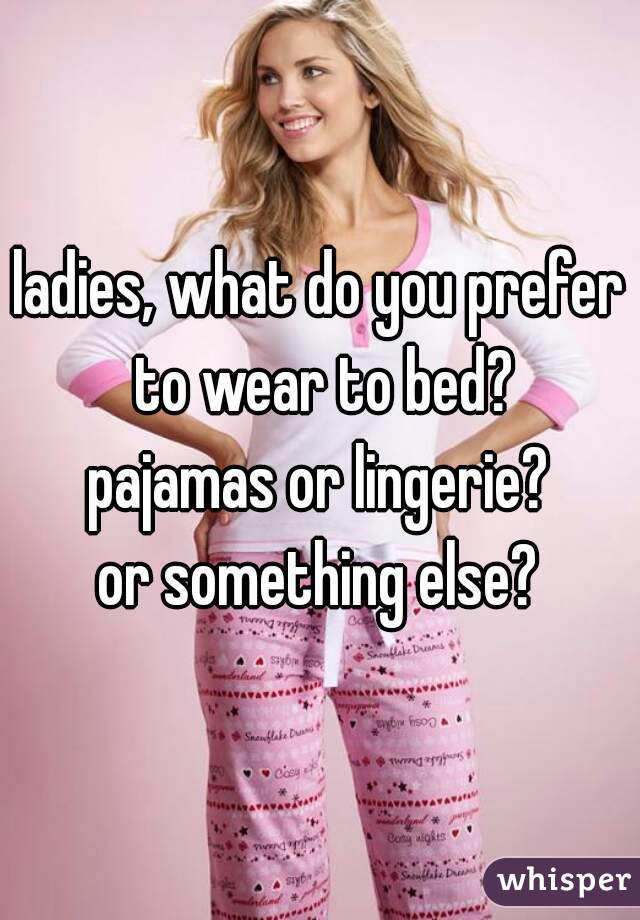 ladies, what do you prefer to wear to bed?
pajamas or lingerie?
or something else?