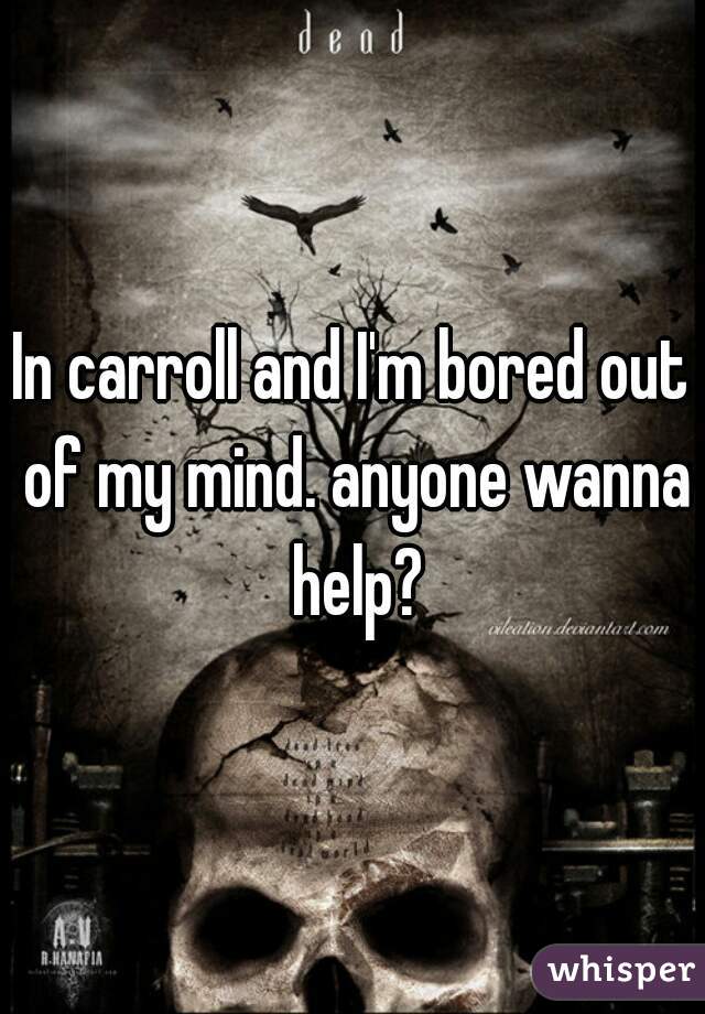 In carroll and I'm bored out of my mind. anyone wanna help?