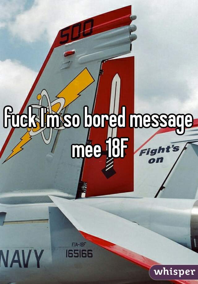 fuck I'm so bored message mee 18F