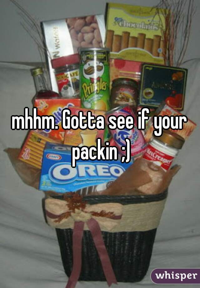 mhhm. Gotta see if your packin ;)