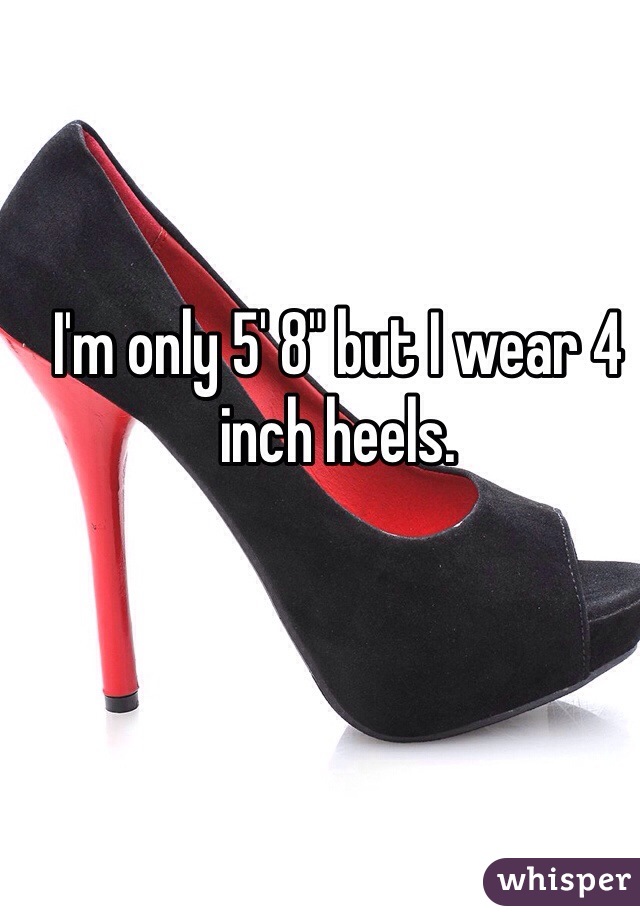 I'm only 5' 8" but I wear 4 inch heels. 