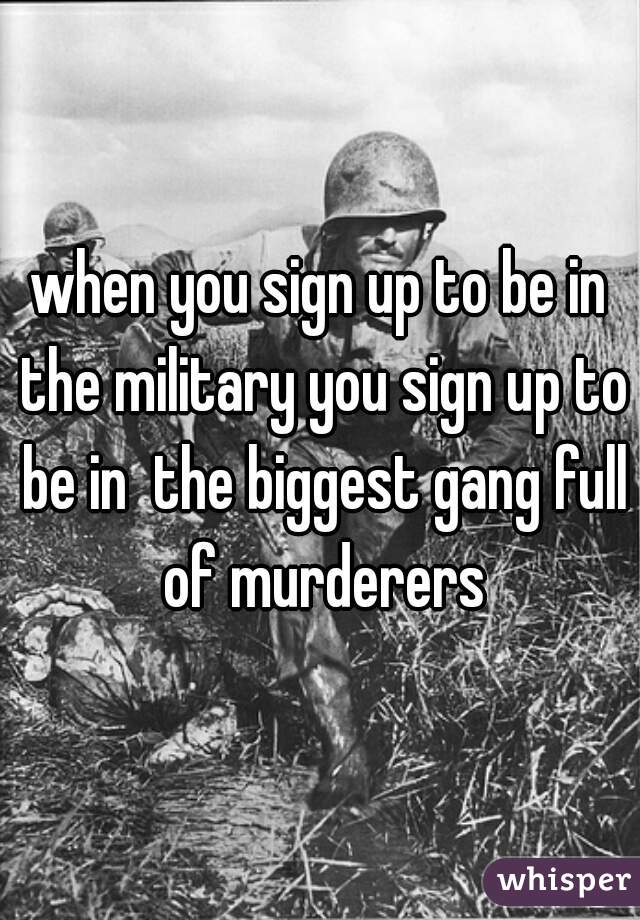 when you sign up to be in the military you sign up to be in  the biggest gang full of murderers