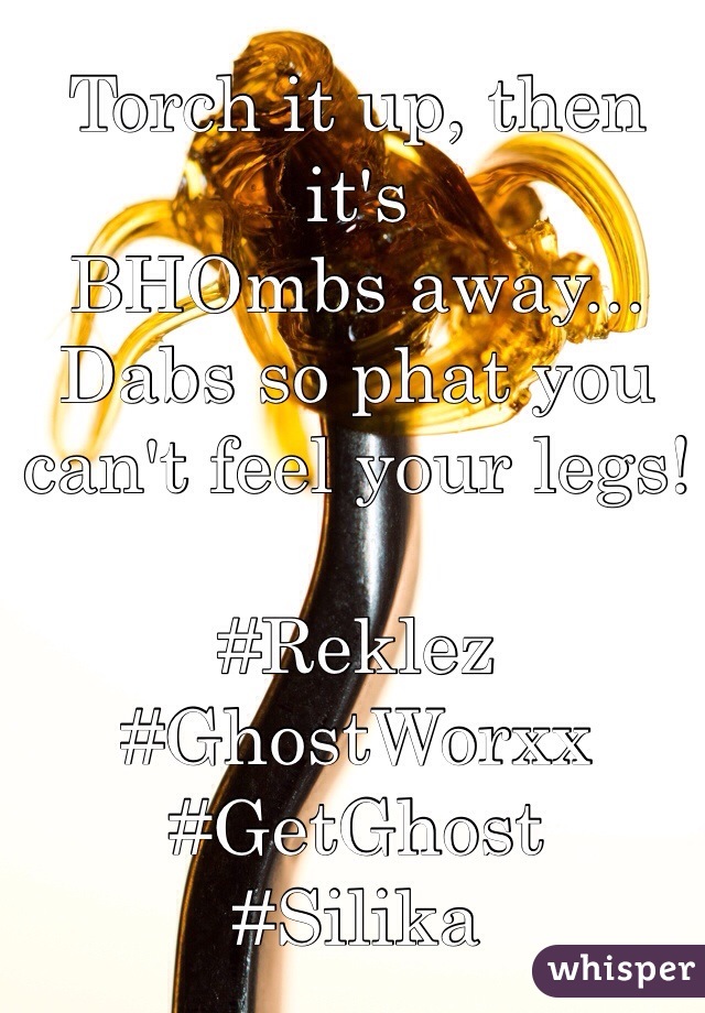 Torch it up, then it's
BHOmbs away...
Dabs so phat you can't feel your legs!

#Reklez
#GhostWorxx
#GetGhost
#Silika
