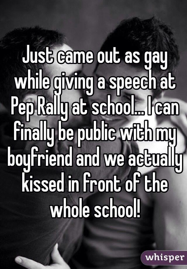 Just came out as gay while giving a speech at Pep Rally at school... I can finally be public with my boyfriend and we actually kissed in front of the whole school!